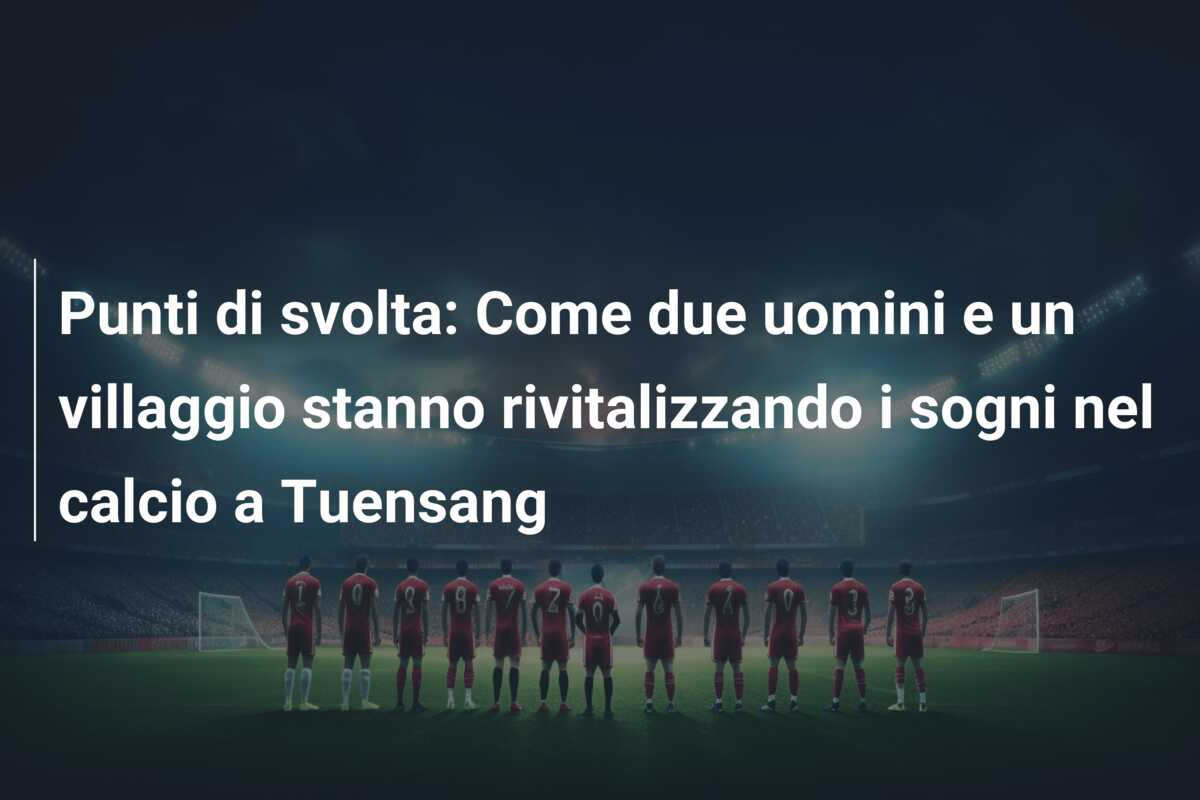 Punti di svolta: Come due uomini e un villaggio stanno rivitalizzando i sogni nel calcio a Tuensang