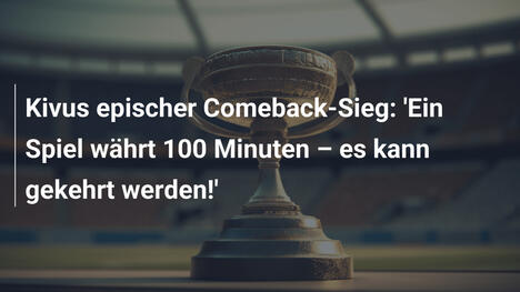 Kivus epischer Comeback-Sieg: 'Ein Spiel währt 100 Minuten – es kann gekehrt werden!'