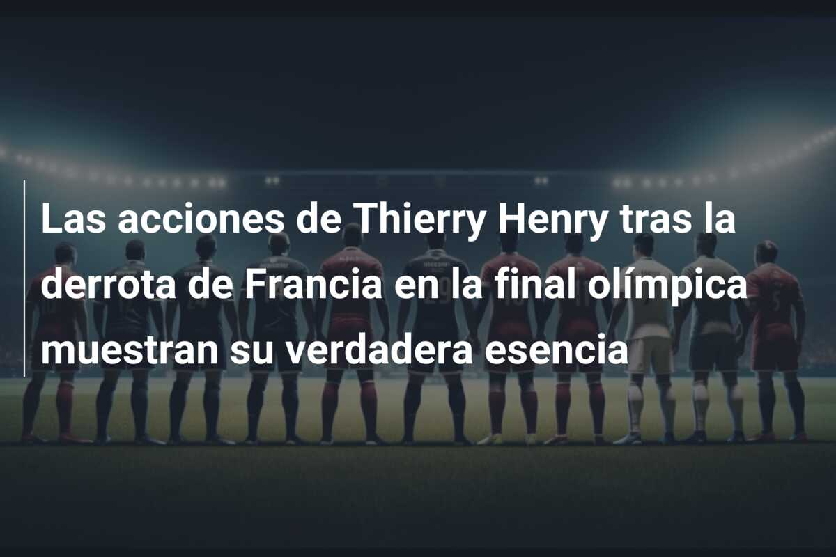 Las acciones de Thierry Henry tras la derrota de Francia en la final olímpica muestran su verdadera esencia