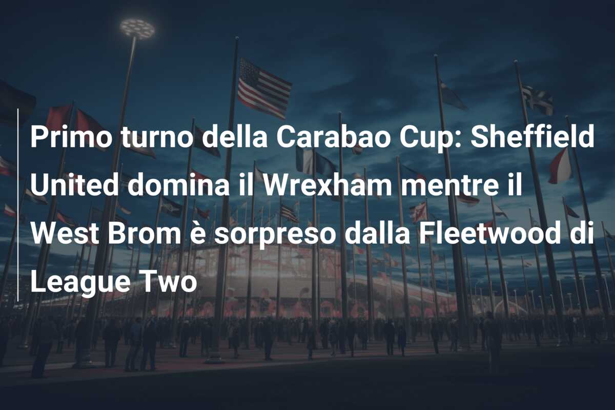 Primo turno della Carabao Cup: Sheffield United domina il Wrexham mentre il West Brom è sorpreso dalla Fleetwood di League Two
