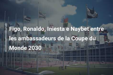 Figo, Ronaldo, Iniesta e Naybet entre les ambassadeurs de la Coupe du Monde 2030
