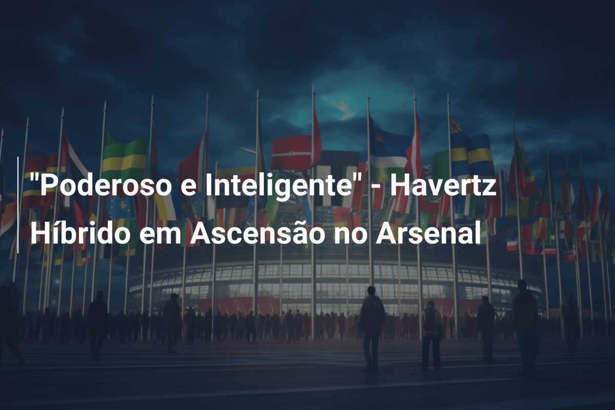 "Poderoso e Inteligente" - Havertz Híbrido em Ascensão no Arsenal