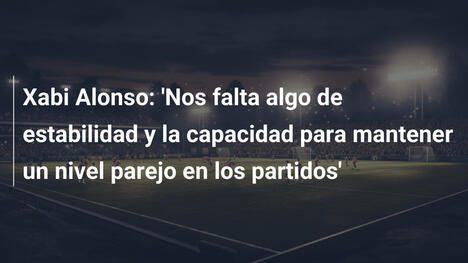 Xabi Alonso: 'Nos falta algo de estabilidad y la capacidad para mantener un nivel parejo en los partidos'