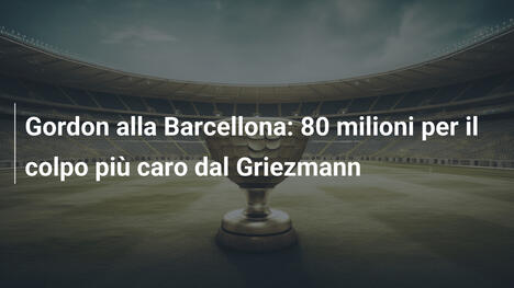 Gordon alla Barcellona: 80 milioni per il colpo più caro dal Griezmann