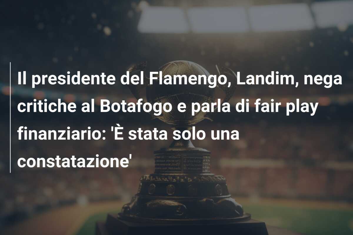 Il presidente del Flamengo, Landim, nega critiche al Botafogo e parla di fair play finanziario: 'È stata solo una constatazione'