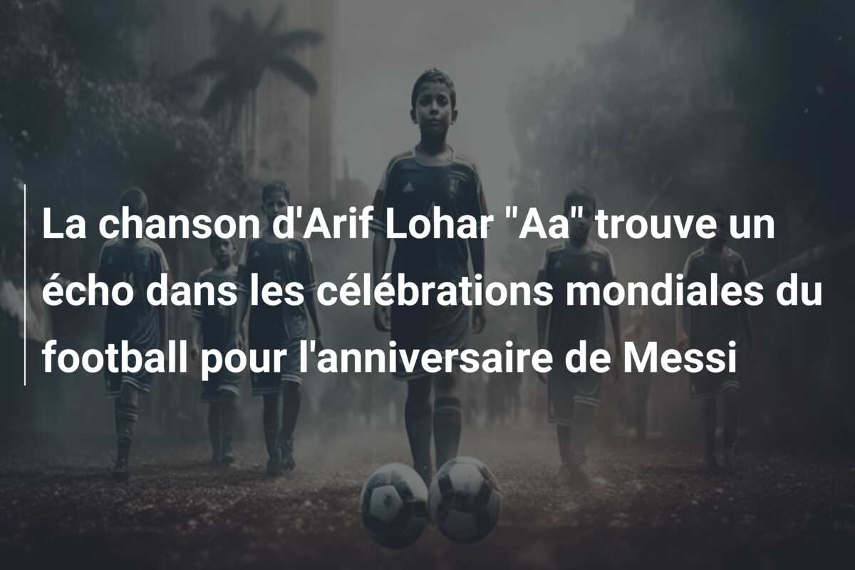 La chanson d’Arif Lohar “Aa” trouve un écho dans les célébrations mondiales du football pour l’anniversaire de Messi