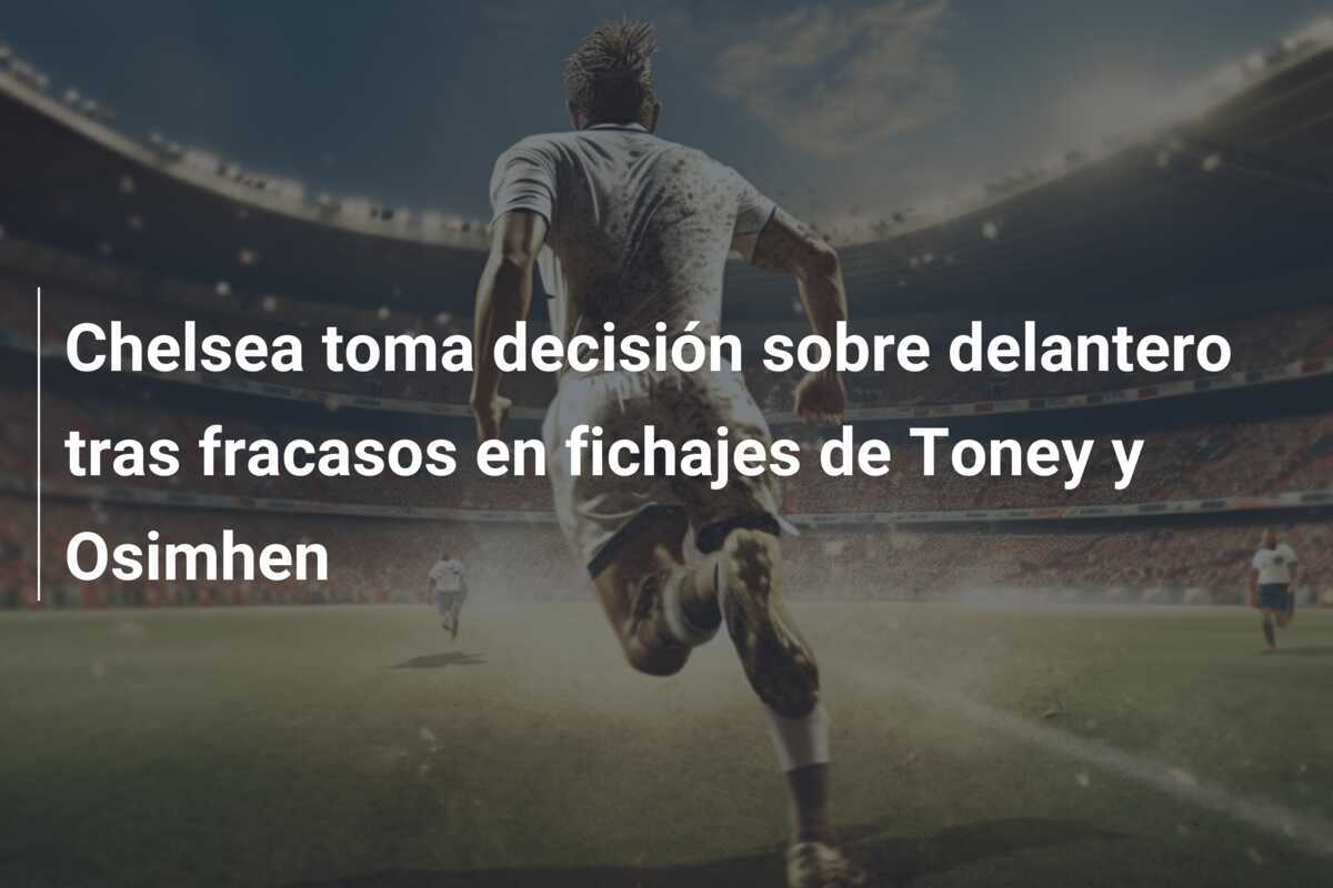 Chelsea toma decisión sobre delantero tras fracasos en fichajes de Toney y Osimhen