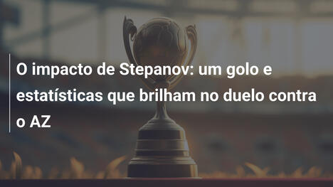 O impacto de Stepanov: um golo e estatísticas que brilham no duelo contra o AZ