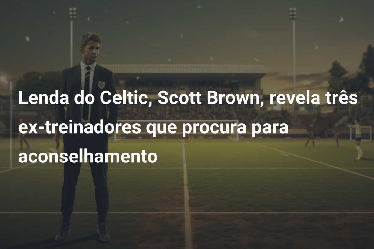Lenda do Celtic, Scott Brown, revela três ex-treinadores que procura para aconselhamento