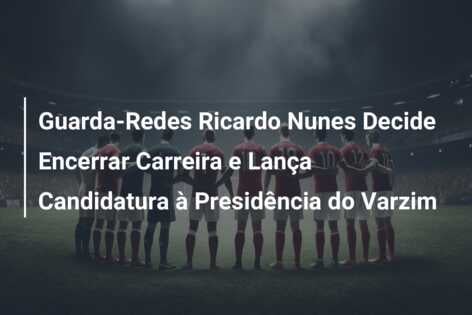 Guarda-Redes Ricardo Nunes Decide Encerrar Carreira e Lança Candidatura à Presidência do Varzim