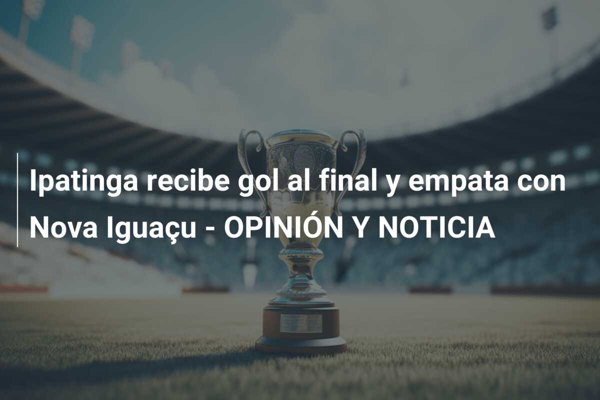 Ipatinga recibe gol al final y empata con Nova Iguaçu – OPINIÓN Y NOTICIA