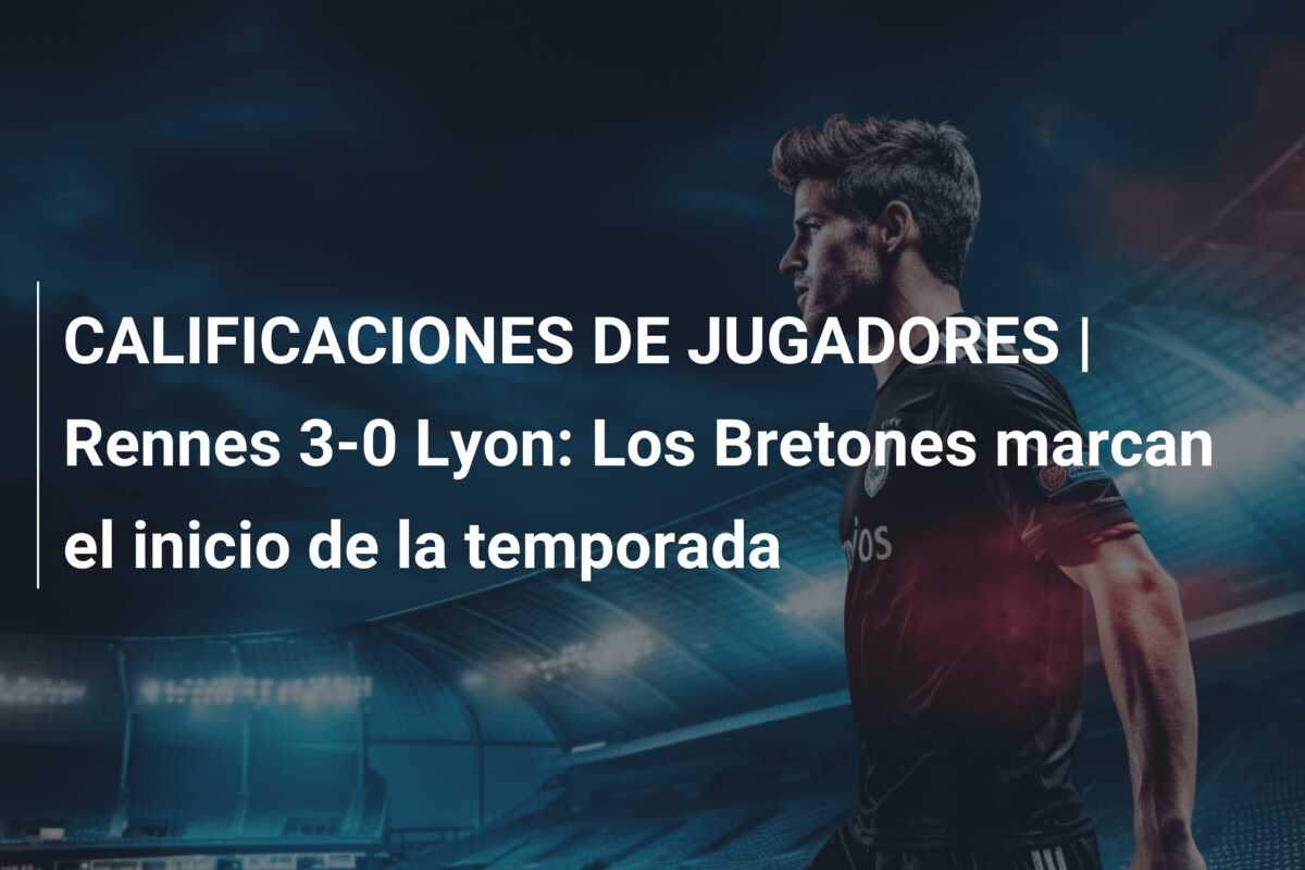CALIFICACIONES DE JUGADORES | Rennes 3-0 Lyon: Los Bretones marcan el inicio de la temporada