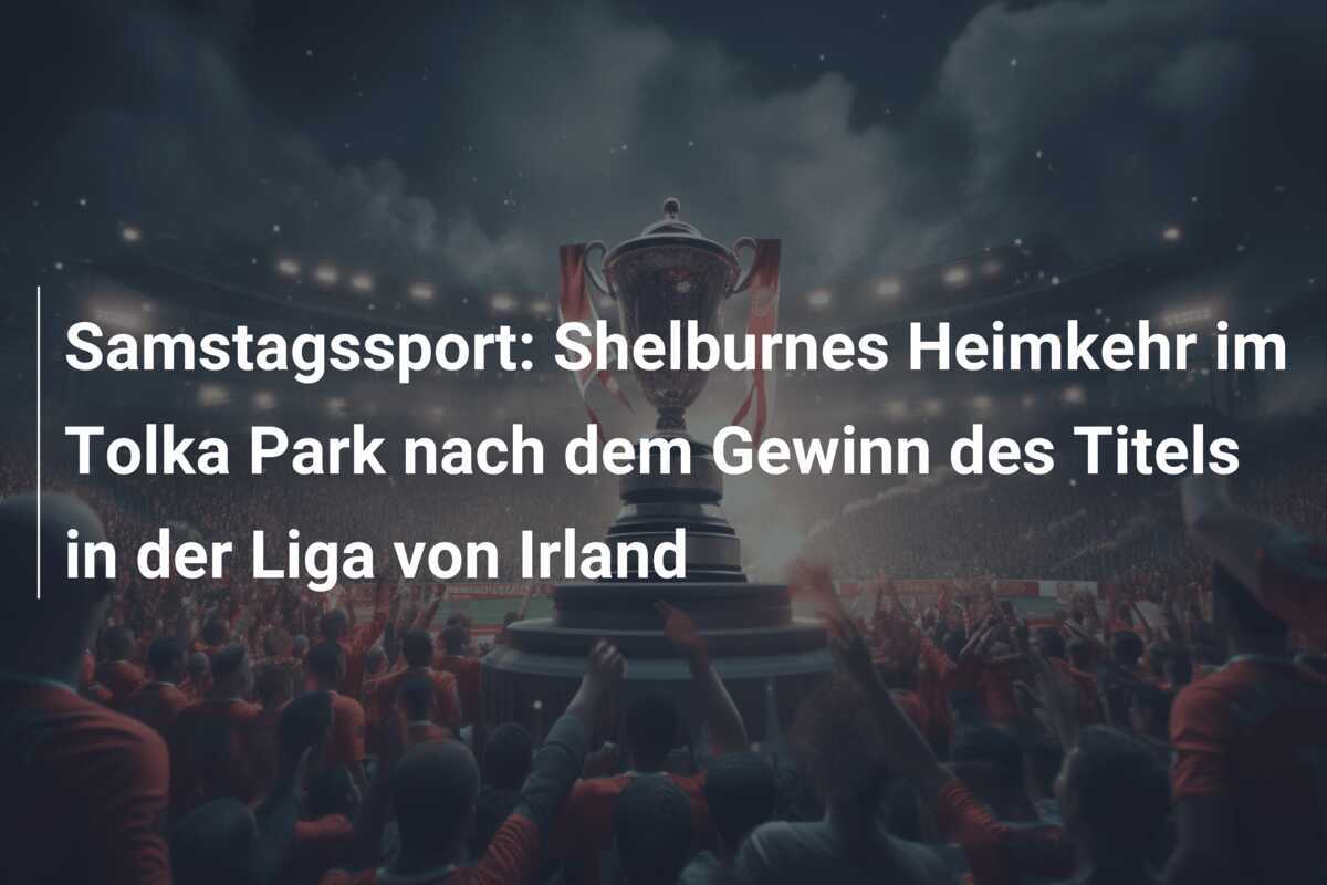 Samstagssport: Shelburnes Heimkehr im Tolka Park nach dem Gewinn des Titels in der Liga von Irland