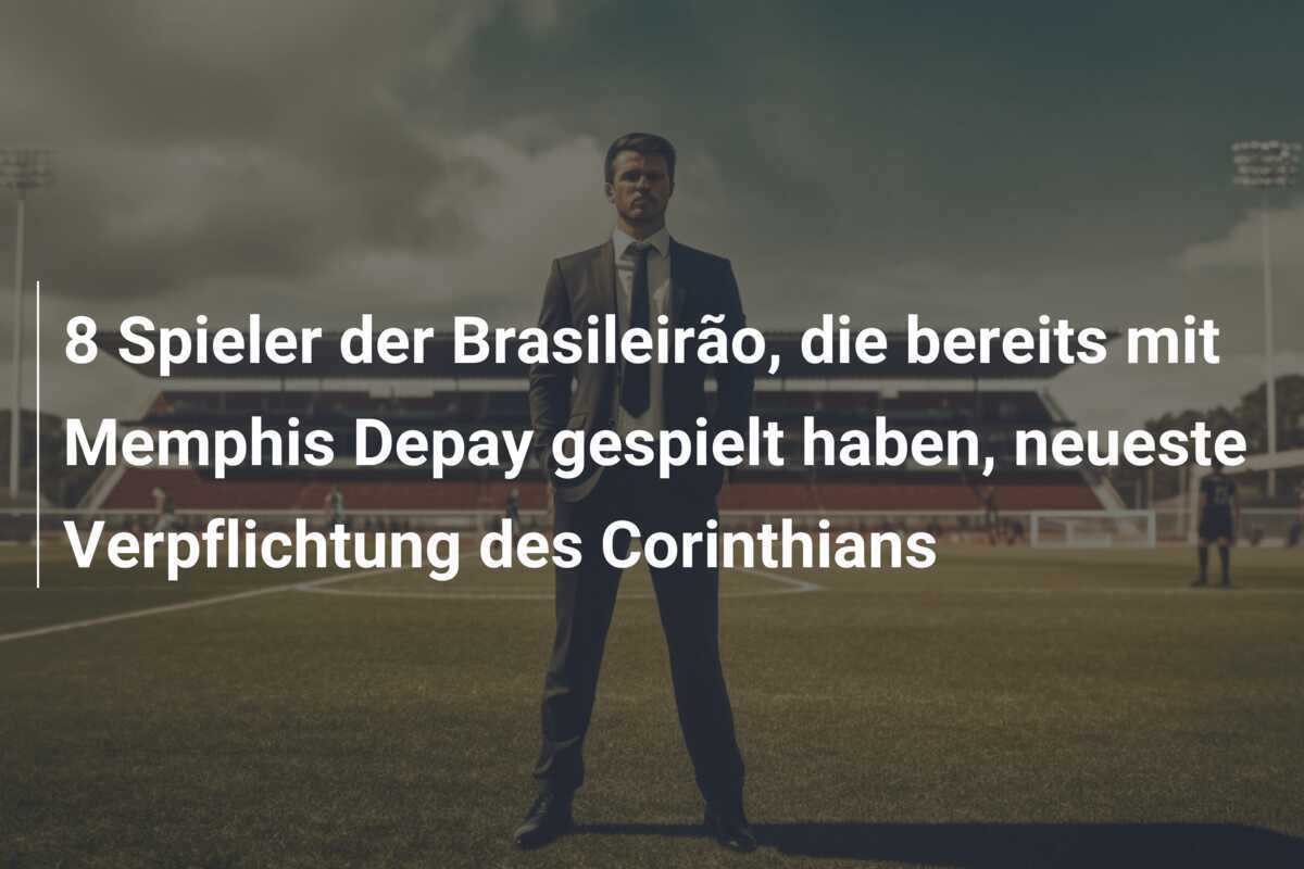 8 Spieler der Brasileirão, die bereits mit Memphis Depay gespielt haben, neueste Verpflichtung des Corinthians