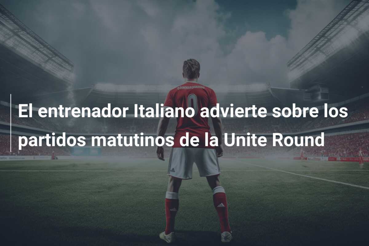 El entrenador Italiano advierte sobre los partidos matutinos de la Unite Round