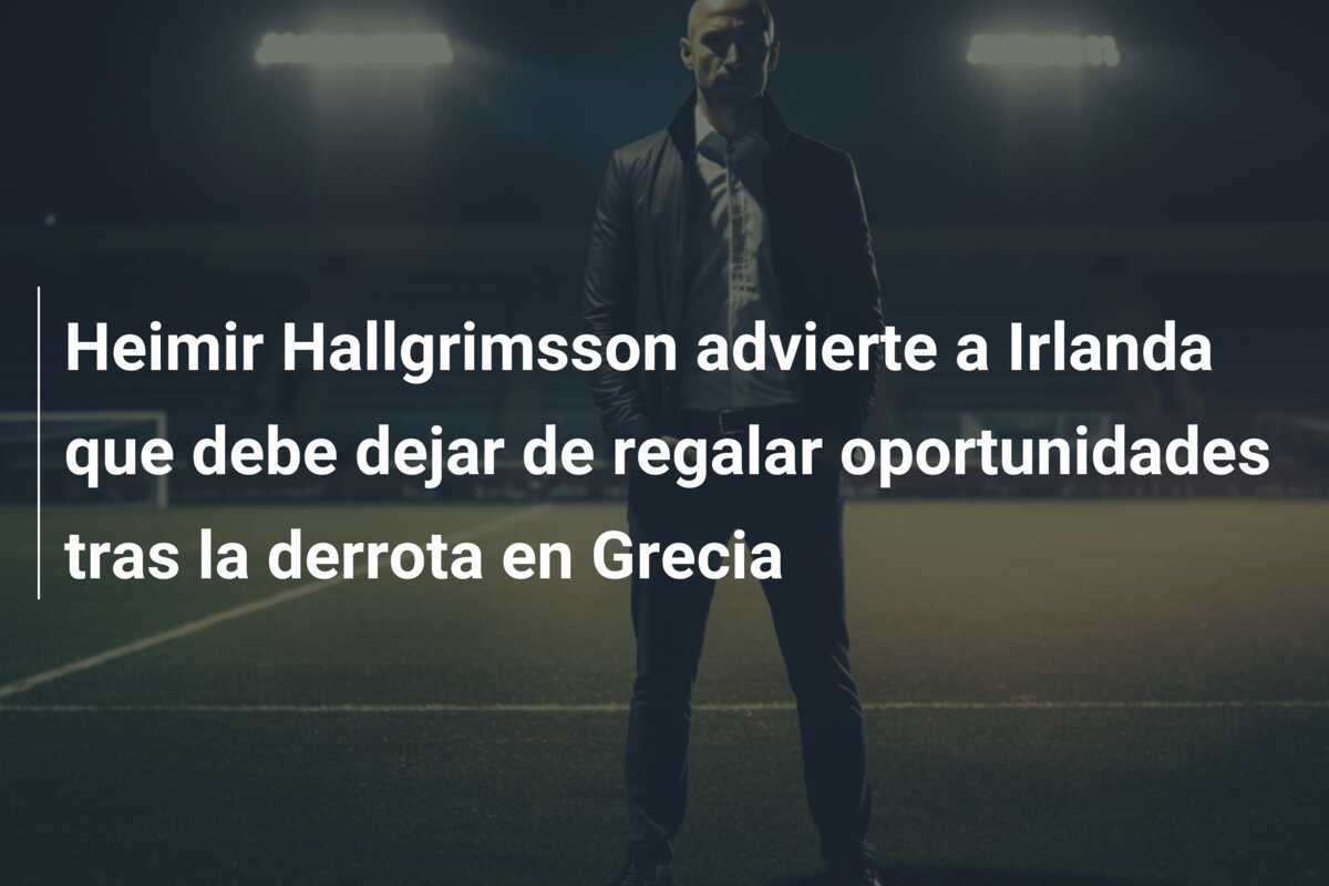 Heimir Hallgrimsson advierte a Irlanda que debe dejar de regalar oportunidades tras la derrota en Grecia
