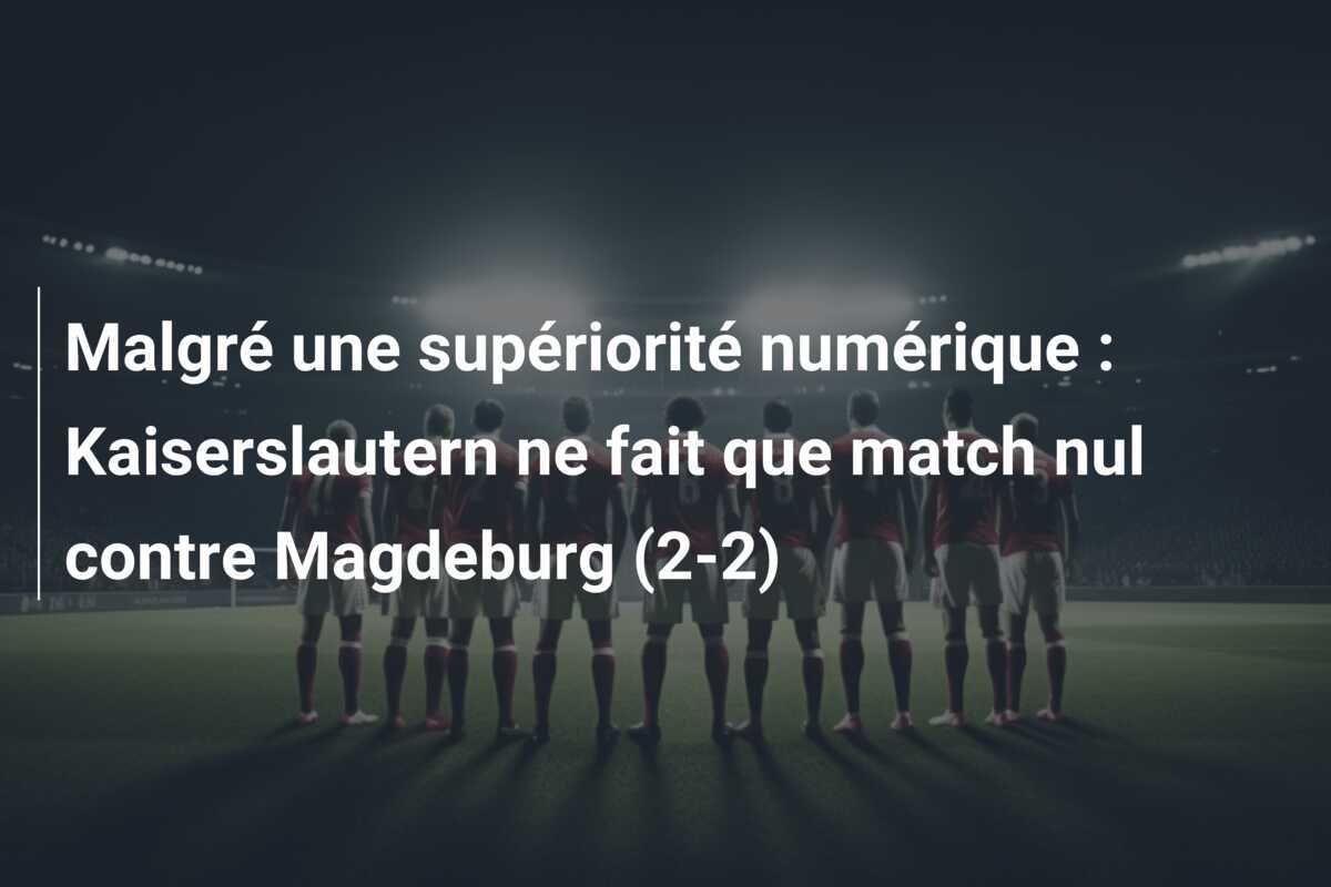Malgré une supériorité numérique : Kaiserslautern ne fait que match nul contre Magdeburg (2-2)