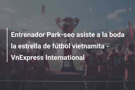 Entrenador Park-seo asiste a la boda la estrella de fútbol vietnamita – VnExpress International