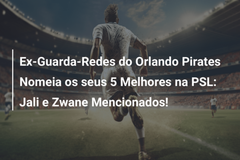 Ex-Guarda-Redes do Orlando Pirates Nomeia os seus 5 Melhores na PSL: Jali e Zwane Mencionados!