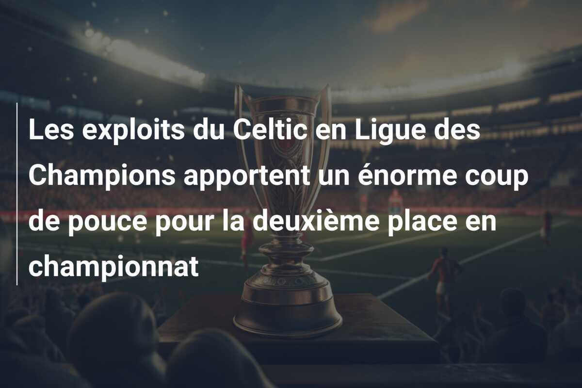 Les exploits du Celtic en Ligue des Champions apportent un énorme coup de pouce pour la deuxième place en championnat