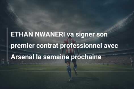 ETHAN NWANERI va signer son premier contrat professionnel avec Arsenal la semaine prochaine