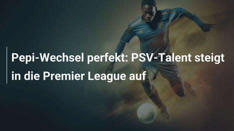 Pepi-Wechsel perfekt: PSV-Talent steigt in die Premier League auf