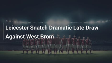 Leicester arrache un nul dramatique en fin de match contre West Brom