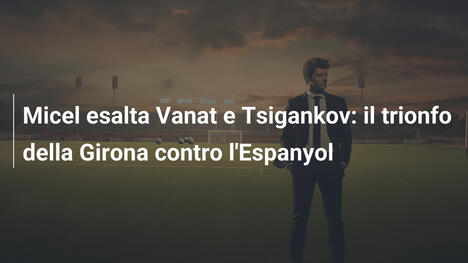 Micel esalta Vanat e Tsigankov: il trionfo della Girona contro l'Espanyol