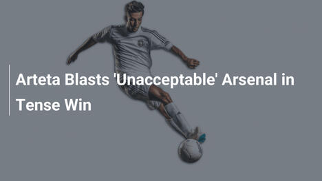 Arteta Blasts 'Unacceptable' Arsenal in Tense Win