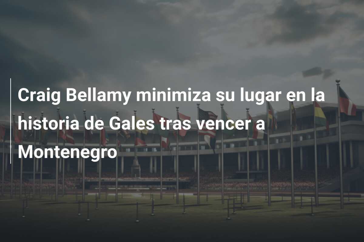 Craig Bellamy minimiza su lugar en la historia de Gales tras vencer a Montenegro