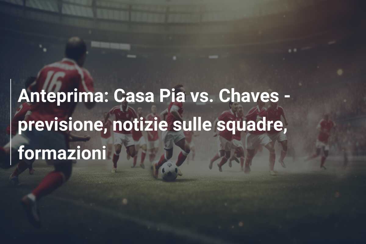 Anteprima: Casa Pia vs. Chaves – previsione, notizie sulle squadre, formazioni