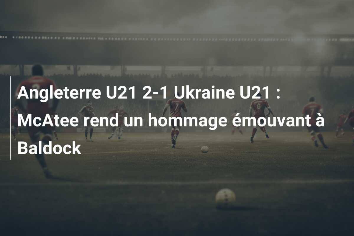 Angleterre U21 2-1 Ukraine U21 : McAtee rend un hommage émouvant à Baldock