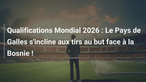 Qualifications Mondial 2026 : Le Pays de Galles s'incline aux tirs au but face à la Bosnie !