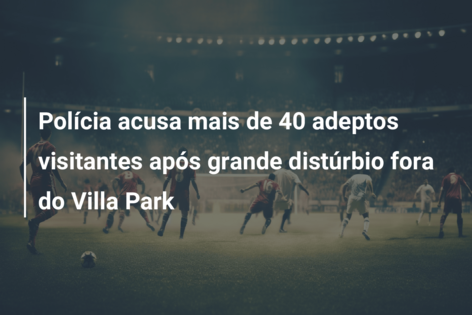 Polícia acusa mais de 40 adeptos visitantes após grande distúrbio fora do Villa Park