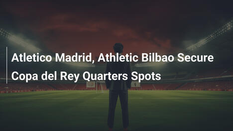 Atlético Madrid e Athletic Bilbao avançam nas quartas da Copa do Rei