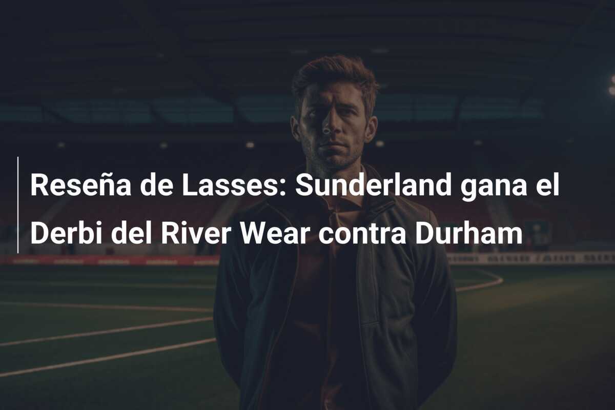 Reseña de Lasses: Sunderland gana el Derbi del River Wear contra Durham