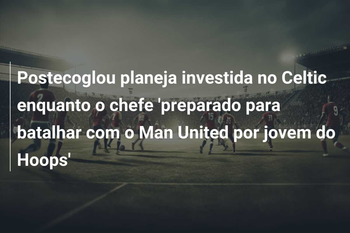 Postecoglou planeja investida no Celtic enquanto o chefe ‘preparado para batalhar com o Man United por jovem do Hoops’