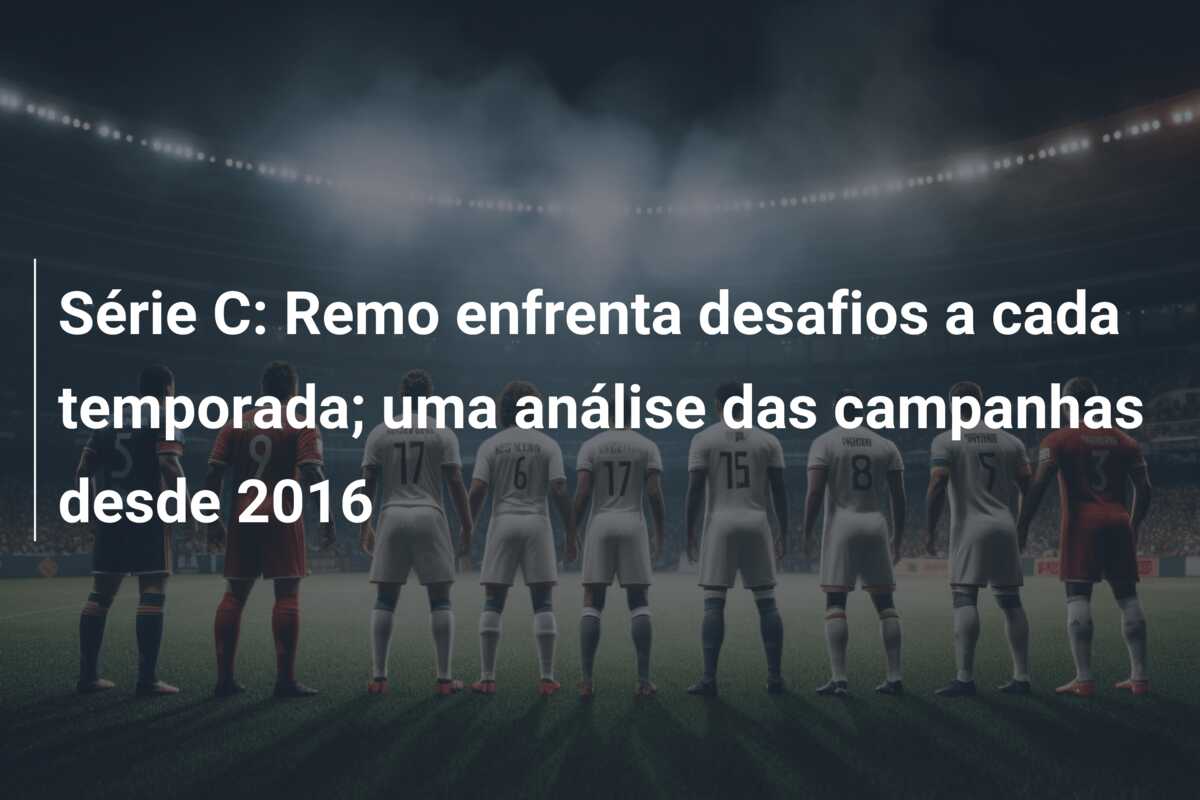 Série C: Remo enfrenta desafios a cada temporada; uma análise das campanhas desde 2016
