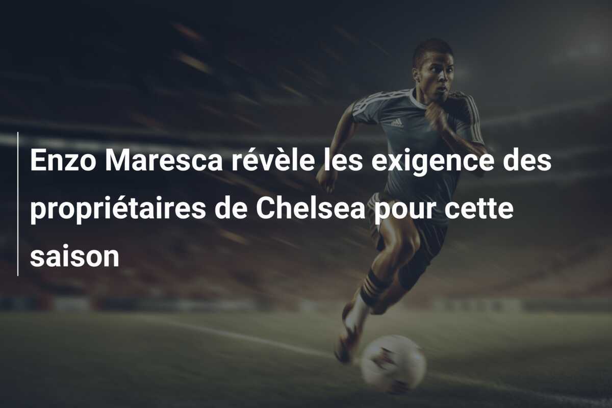 Enzo Maresca révèle les exigence des propriétaires de Chelsea pour cette saison