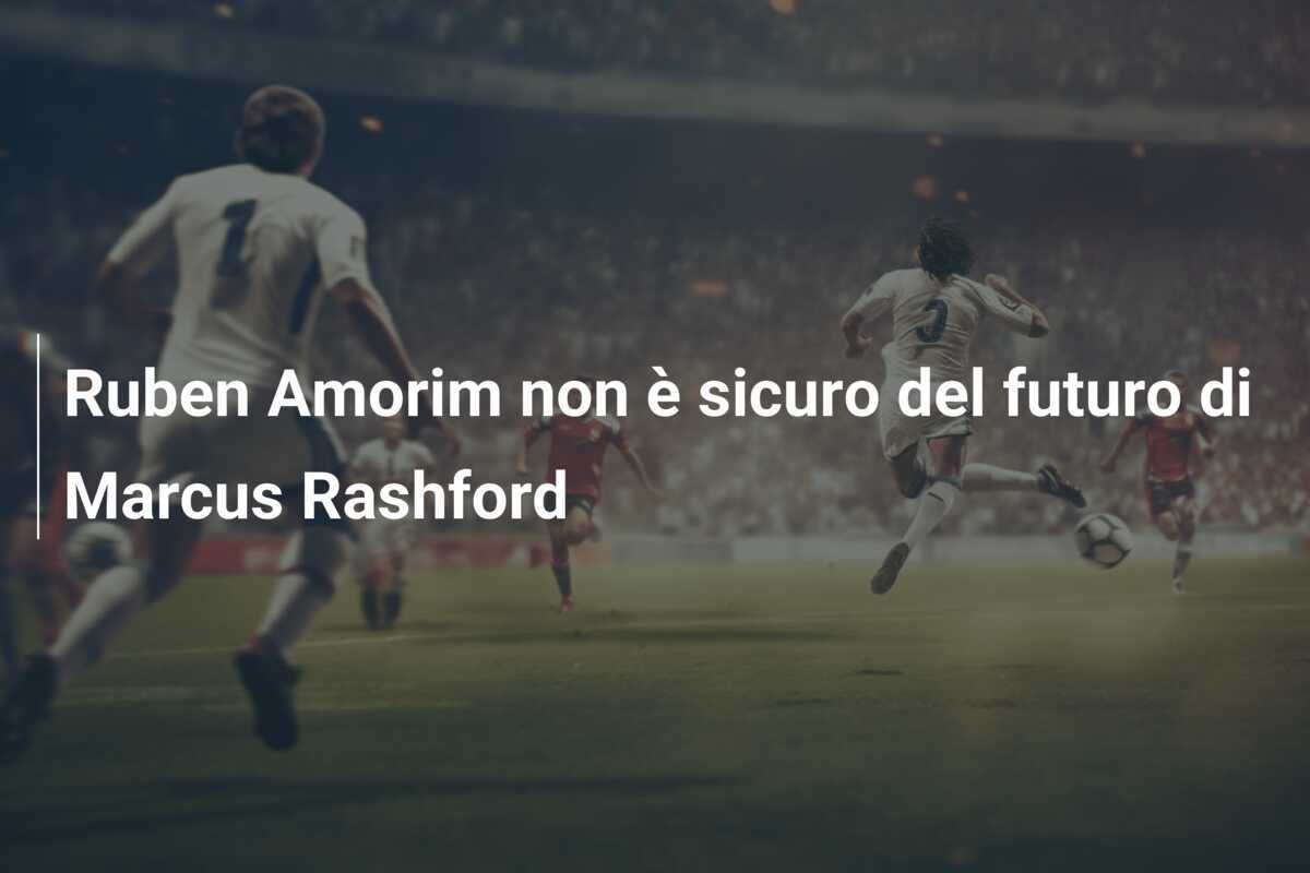 Ruben Amorim non è sicuro del futuro di Marcus Rashford