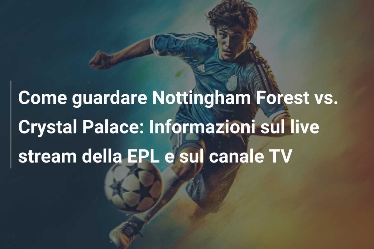 Come guardare Nottingham Forest vs. Crystal Palace: Informazioni sul live stream della EPL e sul canale TV