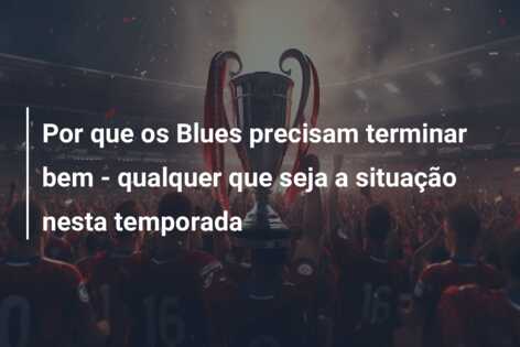 Por que os Blues precisam terminar bem – qualquer que seja a situação nesta temporada