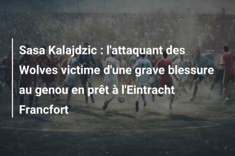 Sasa Kalajdzic : l’attaquant des Wolves victime d’une grave blessure au genou en prêt à l’Eintracht Francfort