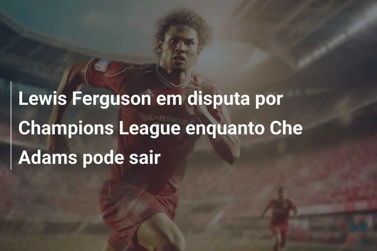Lewis Ferguson em disputa por Champions League enquanto Che Adams pode sair