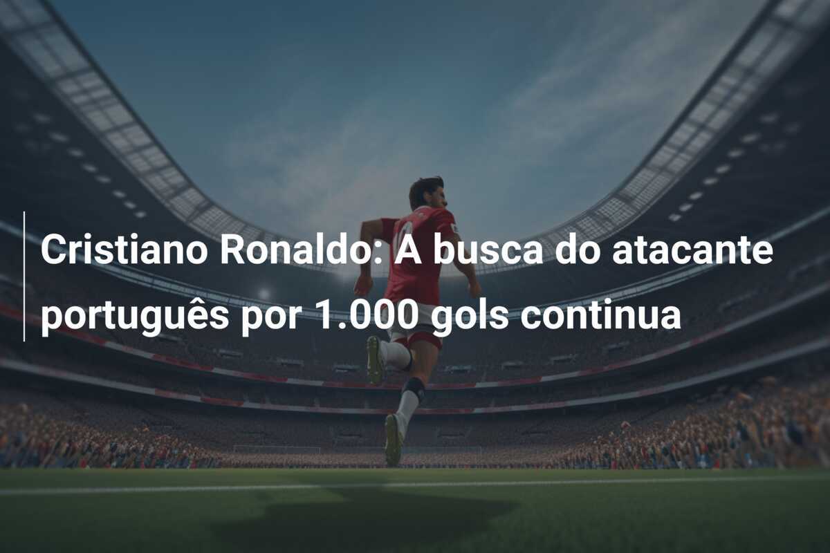 Cristiano Ronaldo: A busca do atacante português por 1.000 gols continua
