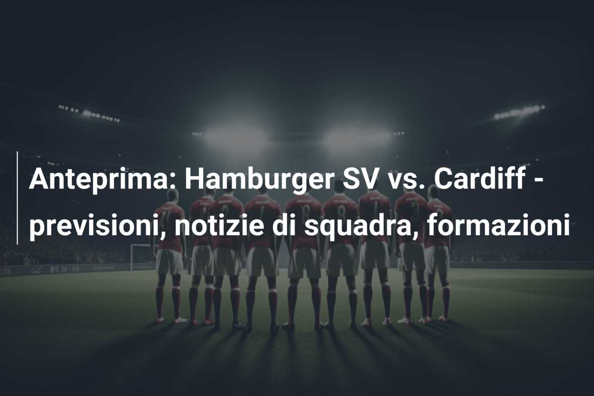 Anteprima: Hamburger SV vs. Cardiff – previsioni, notizie di squadra, formazioni