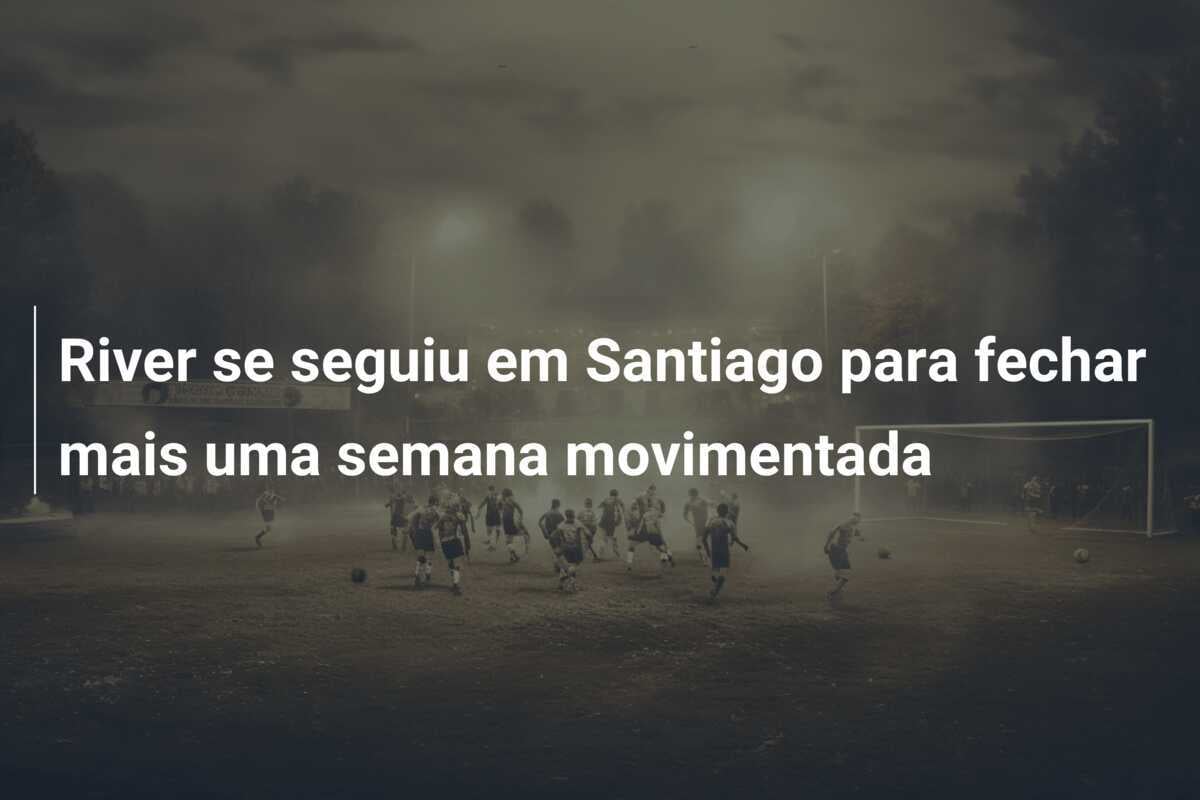 River se seguiu em Santiago para fechar mais uma semana movimentada