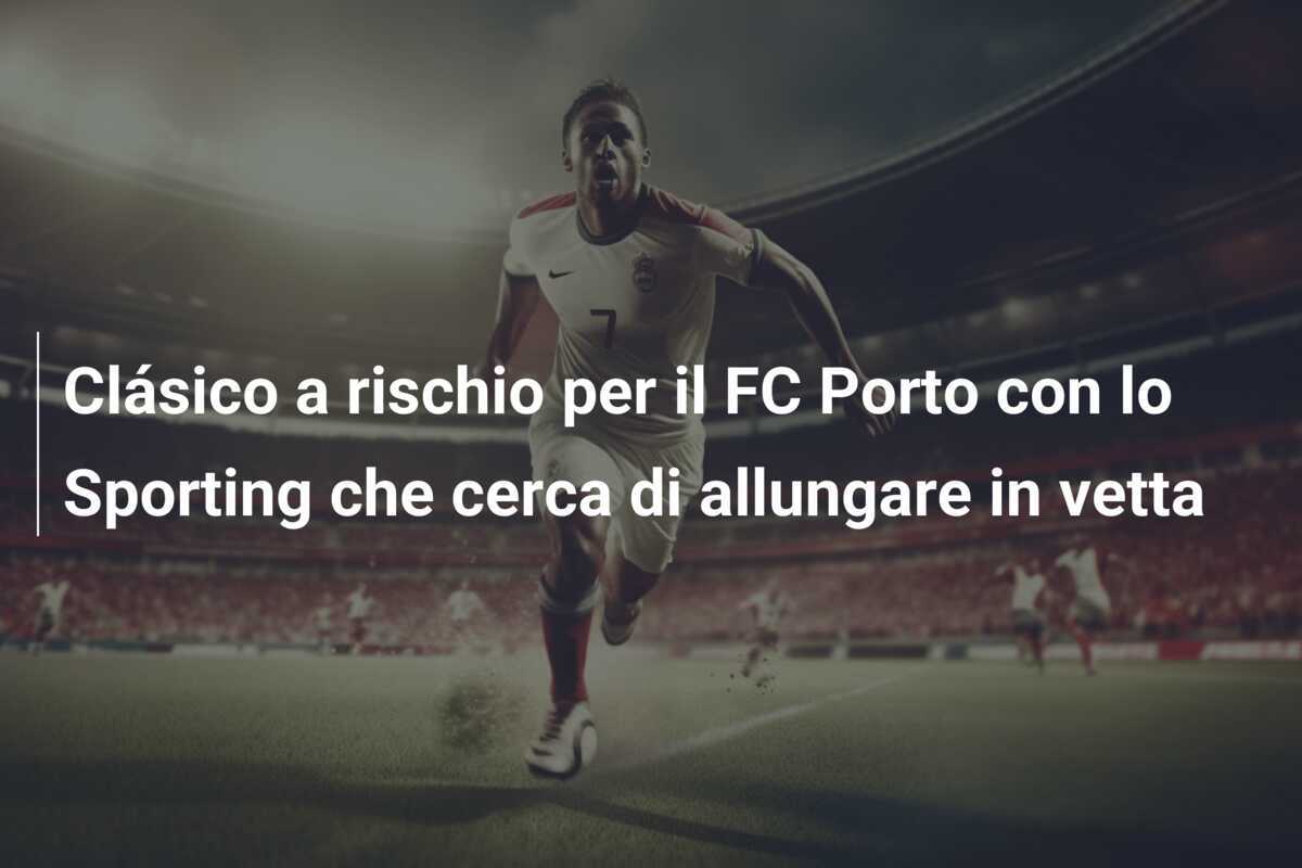 Clásico a rischio per il FC Porto con lo Sporting che cerca di allungare in vetta