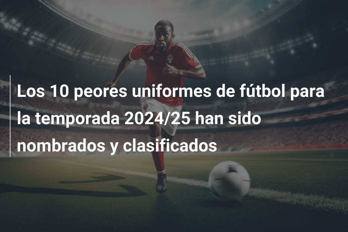 Los 10 peores uniformes de fútbol para la temporada 2024/25 han sido nombrados y clasificados