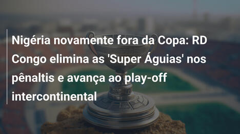 Nigéria novamente fora da Copa: RD Congo elimina as 'Super Águias' nos pênaltis e avança ao play-off intercontinental